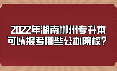 2022年湖南郴州专升本可以报考哪些公办院校?.png