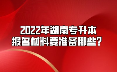 2022年湖南专升本报名材料要准备哪些？.jpeg
