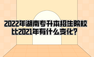 2022年湖南专升本招生院校比2021年有什么变化？.png