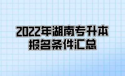 2022年湖南专升本报名条件汇总.jpeg