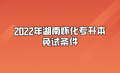 2022年湖南怀化专升本免试条件.jpeg