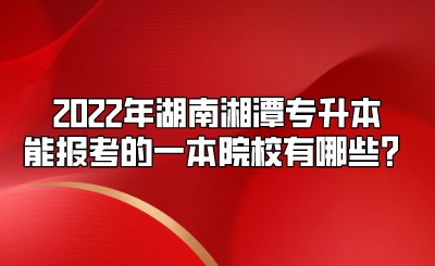 2022年湖南湘潭专升本能报考的一本院校有哪些？.jpeg