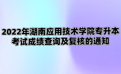 2022年湖南应用技术学院专升本考试成绩查询及复核的通知.png