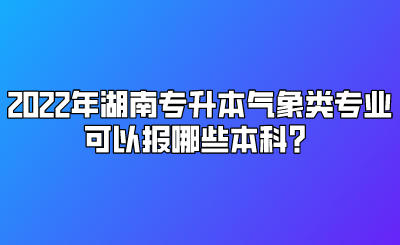 2022年湖南专升本气象类专业可以报哪些本科？.png