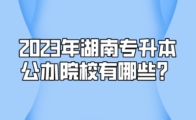 2023年湖南专升本公办院校有哪些?.png