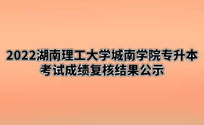 2022湖南理工大学城南学院专升本考试成绩复核结果公示.png