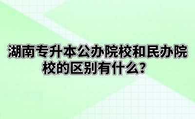 湖南专升本公办院校和民办院校的区别有什么?.png