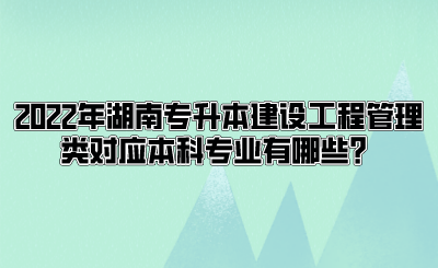 2022年湖南专升本建设工程管理类对应本科专业有哪些?.png