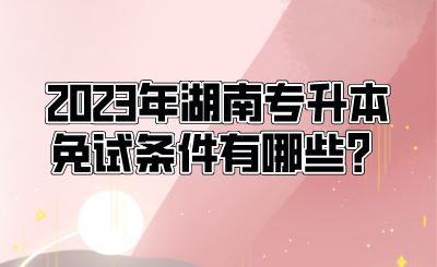 2023年湖南专升本免试条件有哪些?.png