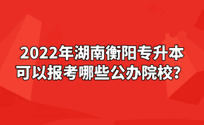 2022年湖南衡阳专升本可以报考哪些公办院校?.png