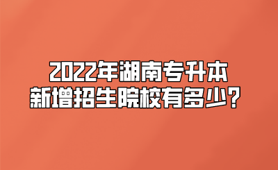 2022年湖南专升本新增招生院校有多少?.png