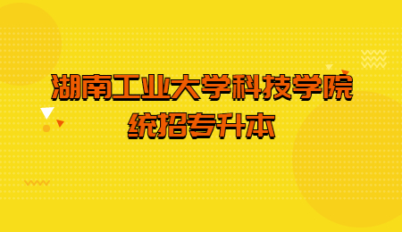 湖南工业大学科技学院统招专升本