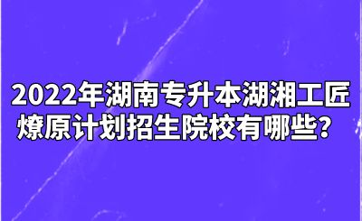 2022年湖南专升本湖湘工匠燎原计划招生院校有哪些?.png