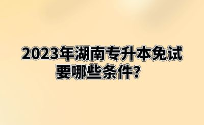 2023年湖南专升本免试要哪些条件？.png