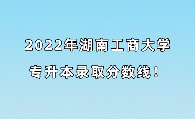 2022年湖南工商大学专升本录取分数线！ (1).png