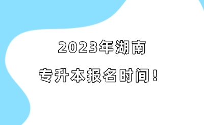 2023年湖南专升本报名时间！.jpeg