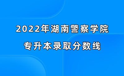 2022年湖南警察学院专升本录取分数线！.png