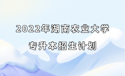 2022年湖南农业大学专升本招生计划.jpeg