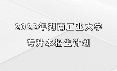 2022年湖南工业大学专升本招生计划.png