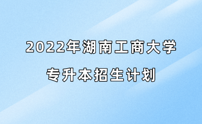 2022年湖南工商大学专升本招生计划1.png