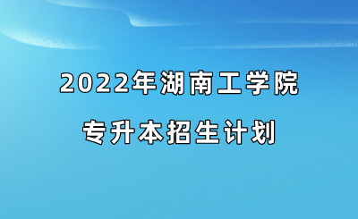 2022年湖南工学院专升本招生计划.png