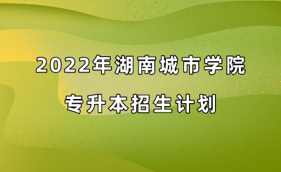 2022年湖南城市学院专升本招生计划.png