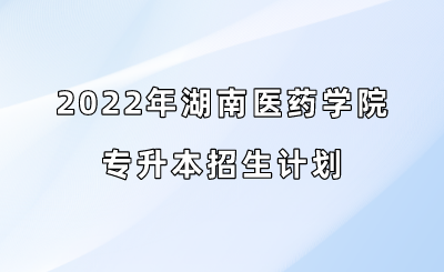 2022年湖南医药学院专升本招生计划.png