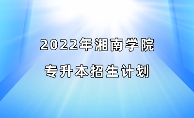 2022年湘南学院专升本招生计划.png
