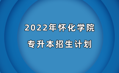 2022年怀化学院专升本招生计划.png